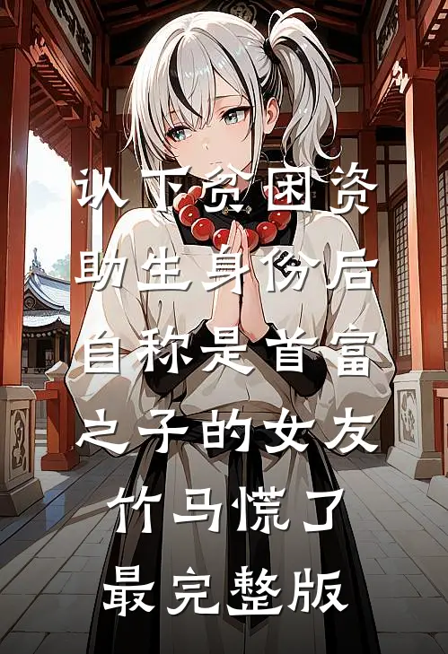 认下贫困资助生身份后，自称是首富之子的女友竹马慌了最完整版