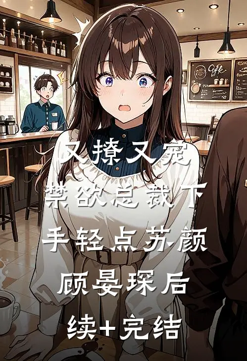 又撩又宠，禁欲总裁下手轻点苏颜顾晏琛后续+完结