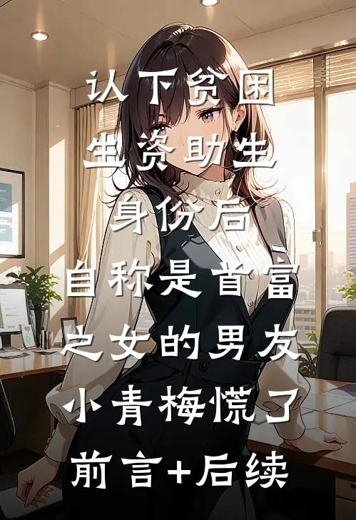 认下贫困生资助生身份后，自称是首富之女的男友小青梅慌了前言+后续