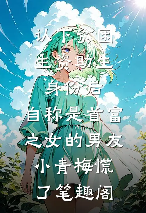 认下贫困生资助生身份后，自称是首富之女的男友小青梅慌了笔趣阁