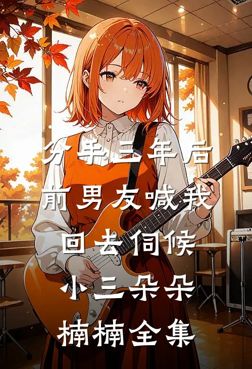 分手三年后，前男友喊我回去伺候小三朵朵楠楠全集