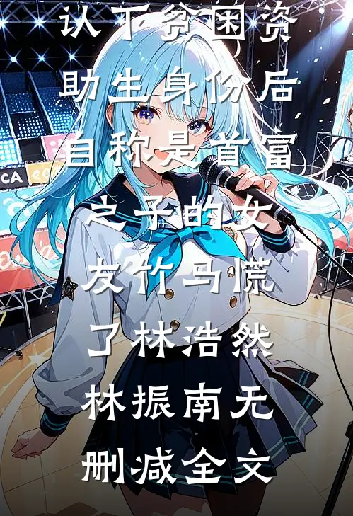 认下贫困资助生身份后，自称是首富之子的女友竹马慌了林浩然林振南无删减全文