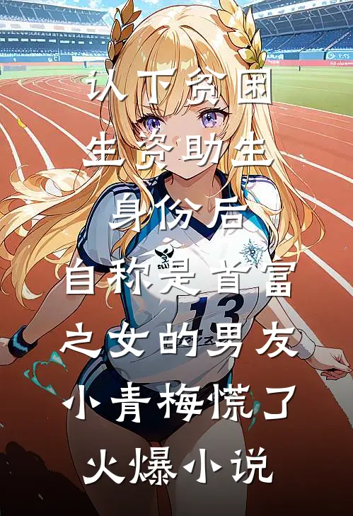 认下贫困生资助生身份后，自称是首富之女的男友小青梅慌了火爆小说