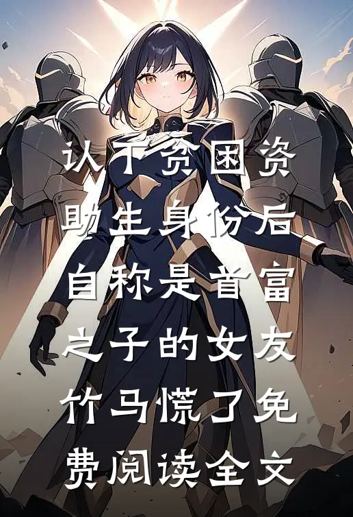 认下贫困资助生身份后，自称是首富之子的女友竹马慌了免费阅读全文