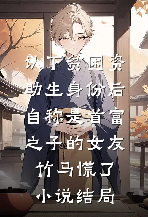 认下贫困资助生身份后，自称是首富之子的女友竹马慌了小说结局