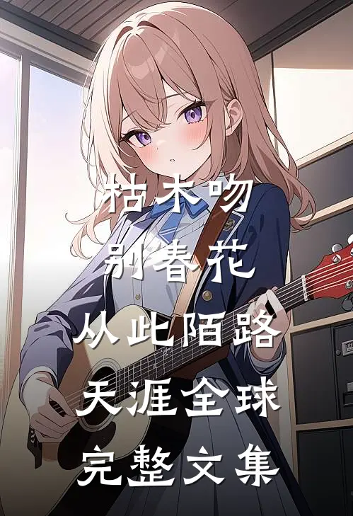 枯木吻别春花，从此陌路天涯全球完整文集