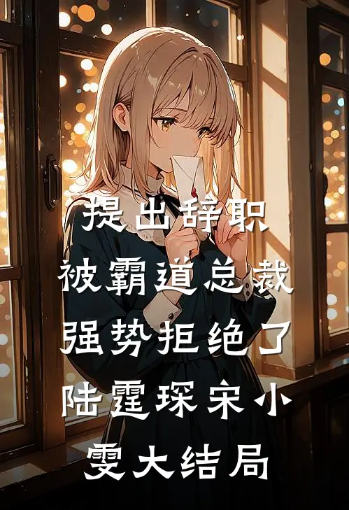 提出辞职，被霸道总裁强势拒绝了陆霆琛宋小雯大结局