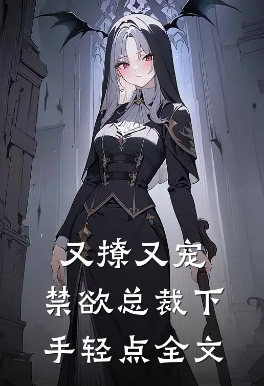 又撩又宠，禁欲总裁下手轻点全文