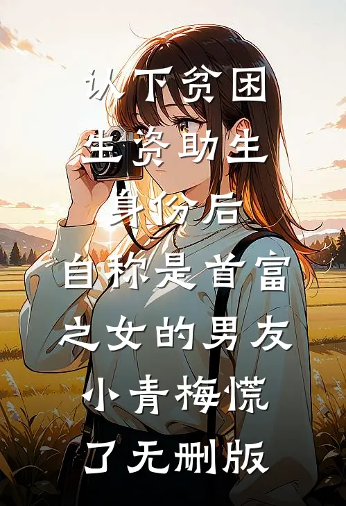认下贫困生资助生身份后，自称是首富之女的男友小青梅慌了无删版