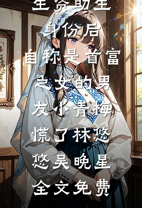 认下贫困生资助生身份后，自称是首富之女的男友小青梅慌了林悠悠吴晚星全文免费