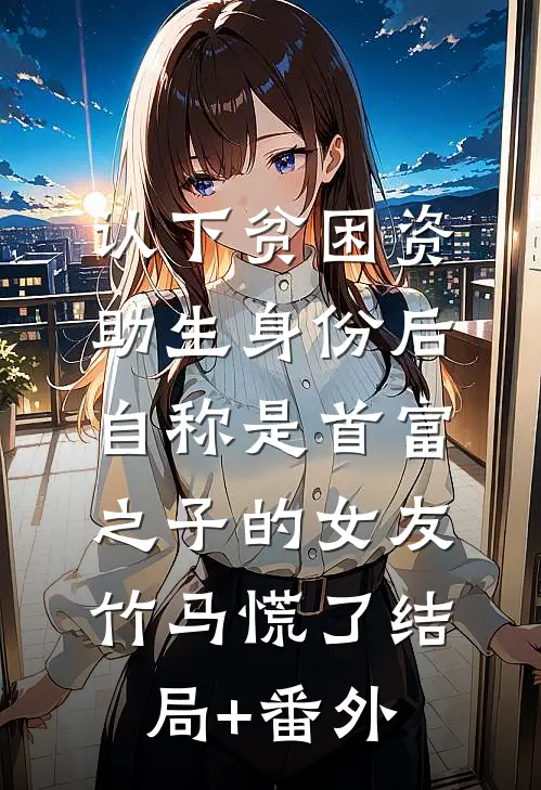 认下贫困资助生身份后，自称是首富之子的女友竹马慌了结局+番外