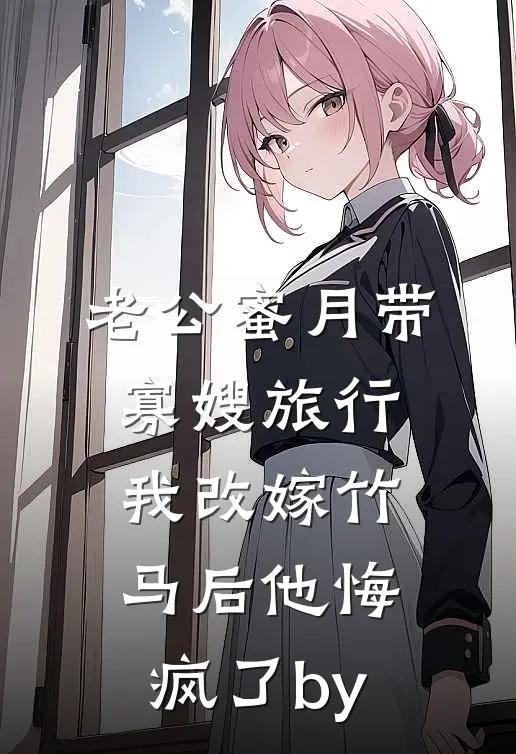 老公蜜月带寡嫂旅行，我改嫁竹马后他悔疯了by