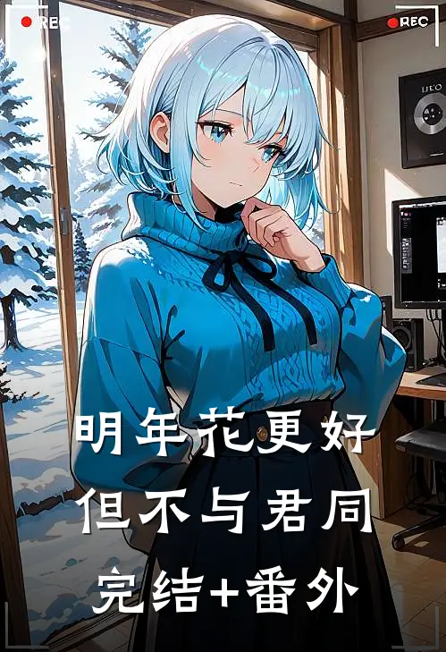 明年花更好，但不与君同完结+番外
