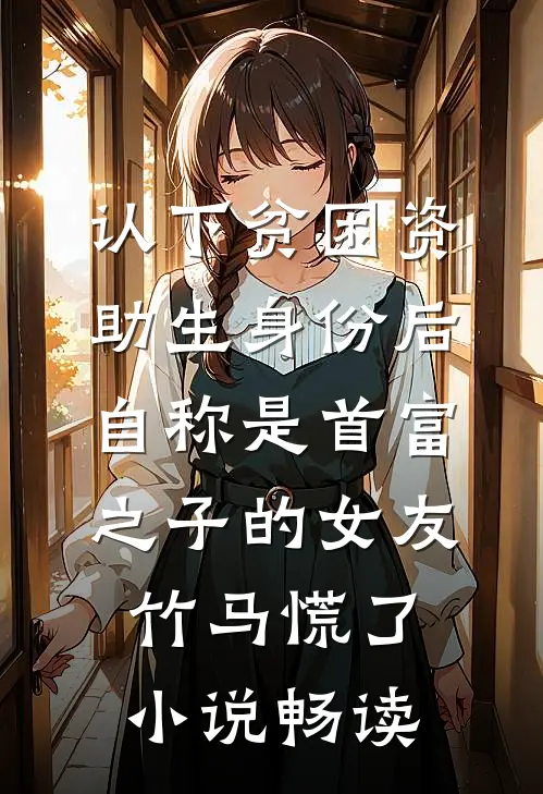 认下贫困资助生身份后，自称是首富之子的女友竹马慌了小说畅读