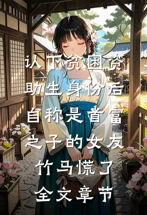 认下贫困资助生身份后，自称是首富之子的女友竹马慌了全文章节