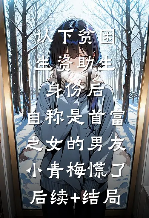 认下贫困生资助生身份后，自称是首富之女的男友小青梅慌了后续+结局