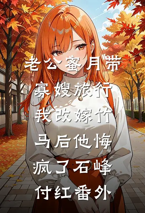 老公蜜月带寡嫂旅行，我改嫁竹马后他悔疯了石峰付红番外