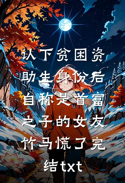 认下贫困资助生身份后，自称是首富之子的女友竹马慌了完结txt