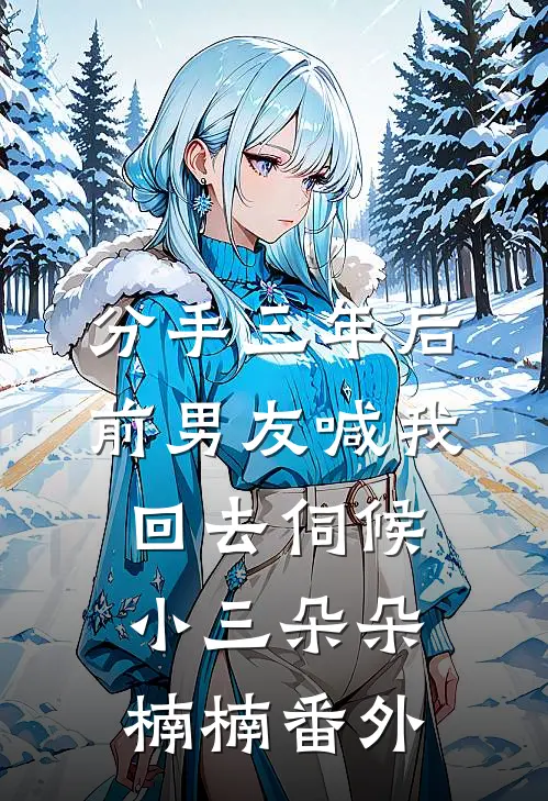 分手三年后，前男友喊我回去伺候小三朵朵楠楠番外