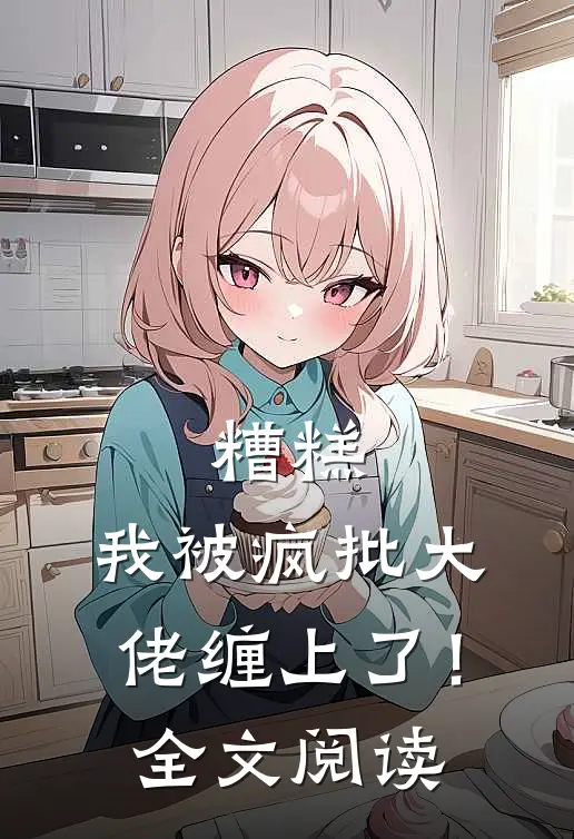 糟糕，我被疯批大佬缠上了！全文阅读