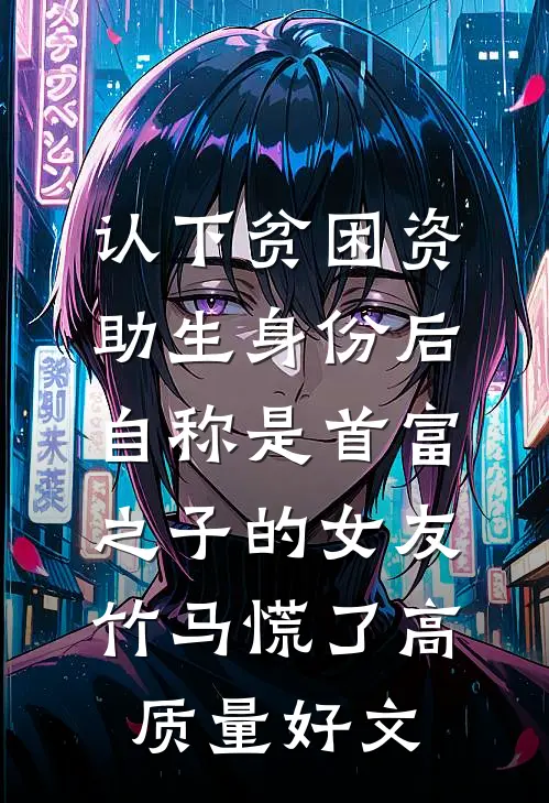 认下贫困资助生身份后，自称是首富之子的女友竹马慌了高质量好文