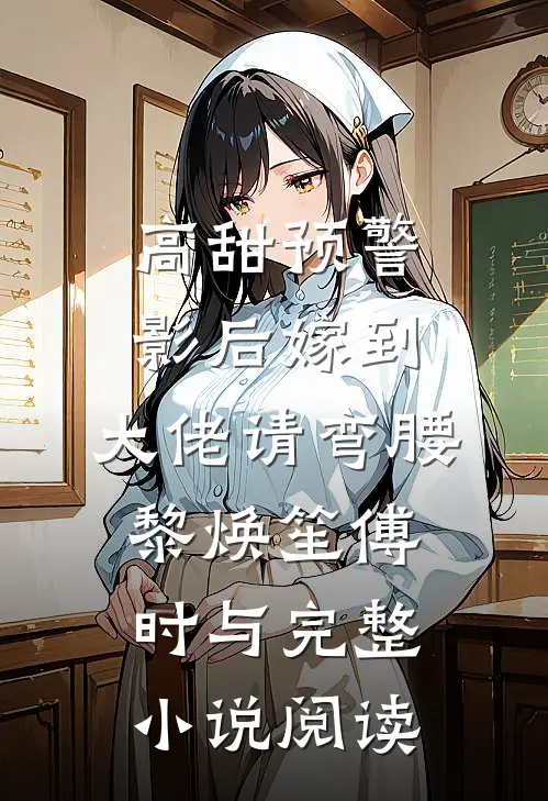 高甜预警：影后嫁到，大佬请弯腰黎焕笙傅时与完整小说阅读