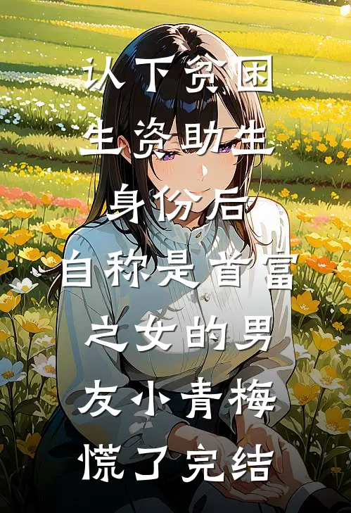 认下贫困生资助生身份后，自称是首富之女的男友小青梅慌了完结