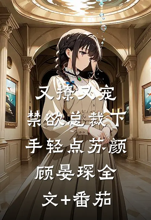 又撩又宠，禁欲总裁下手轻点苏颜顾晏琛全文+番茄