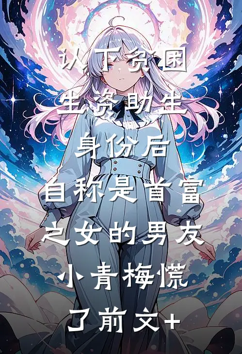 认下贫困生资助生身份后，自称是首富之女的男友小青梅慌了前文+