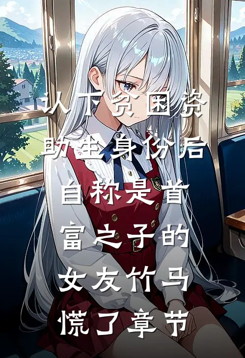 认下贫困资助生身份后，自称是首富之子的女友竹马慌了章节