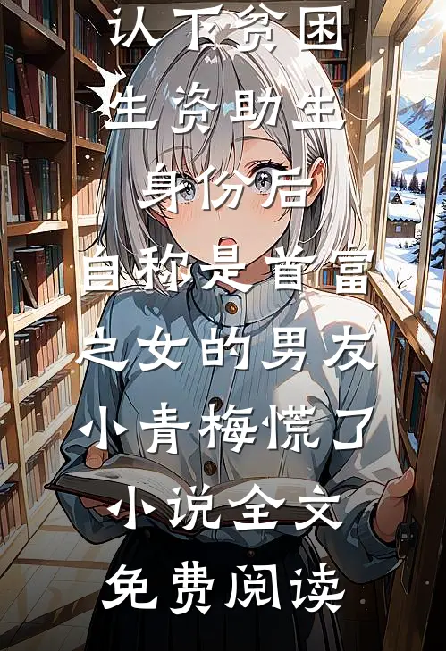 认下贫困生资助生身份后，自称是首富之女的男友小青梅慌了小说全文免费阅读