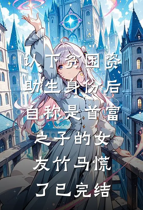 认下贫困资助生身份后，自称是首富之子的女友竹马慌了已完结