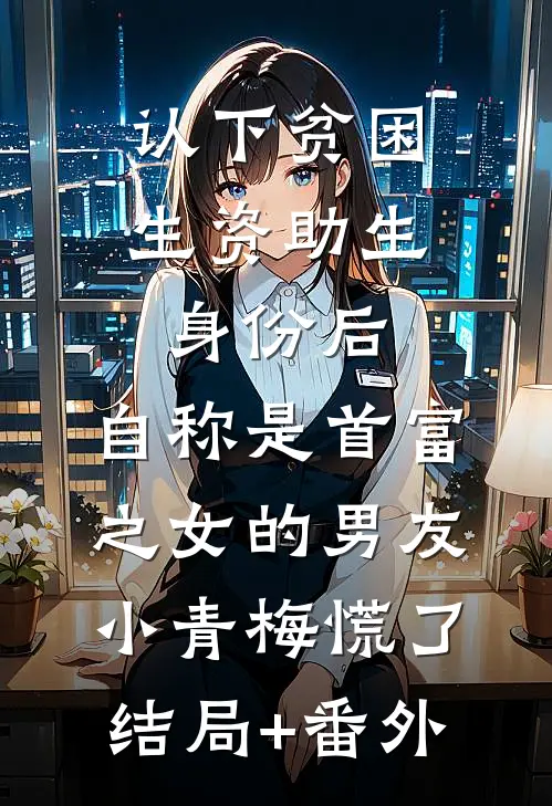 认下贫困生资助生身份后，自称是首富之女的男友小青梅慌了结局+番外