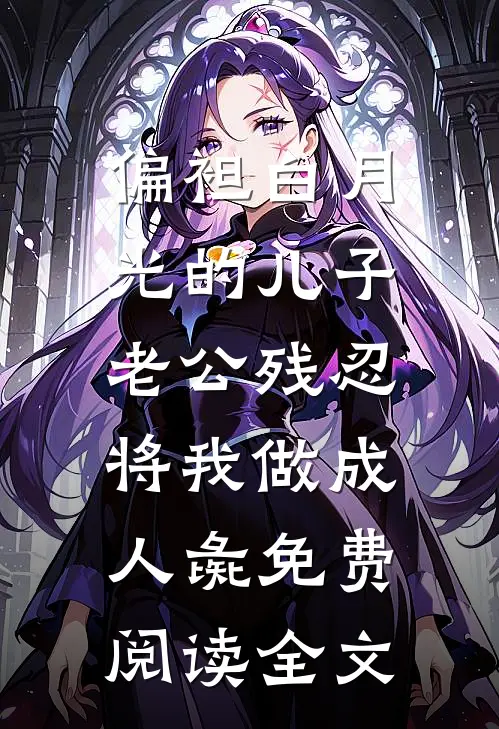 偏袒白月光的儿子，老公残忍将我做成人彘免费阅读全文
