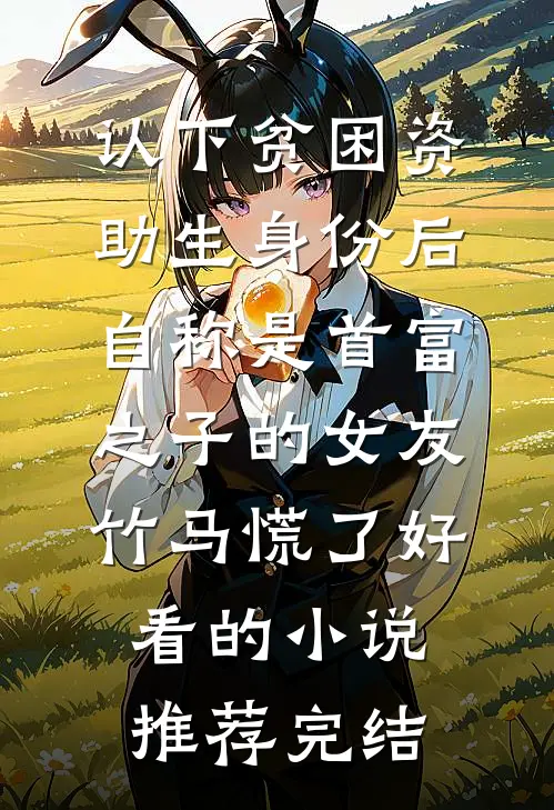 认下贫困资助生身份后，自称是首富之子的女友竹马慌了好看的小说推荐完结