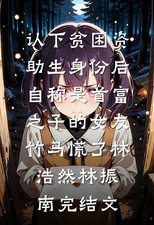认下贫困资助生身份后，自称是首富之子的女友竹马慌了林浩然林振南完结文