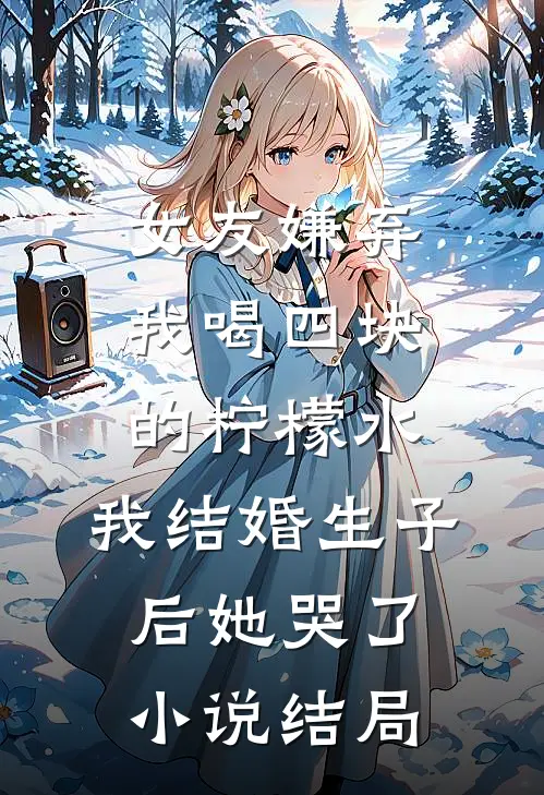 女友嫌弃我喝四块的柠檬水，我结婚生子后她哭了小说结局