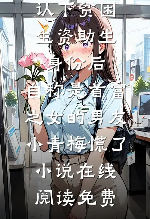认下贫困生资助生身份后，自称是首富之女的男友小青梅慌了小说在线阅读免费