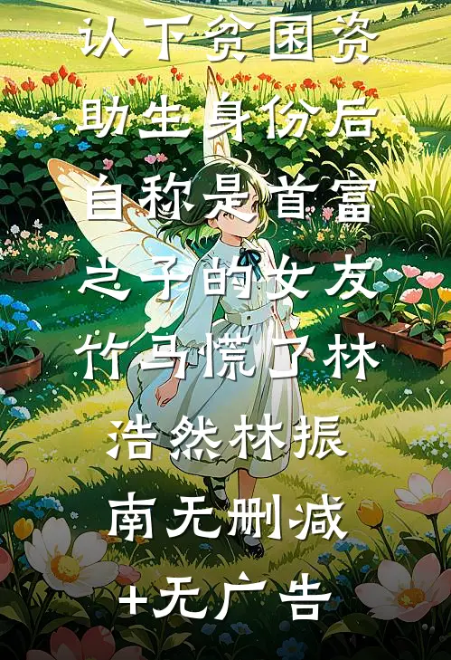 认下贫困资助生身份后，自称是首富之子的女友竹马慌了林浩然林振南无删减+无广告