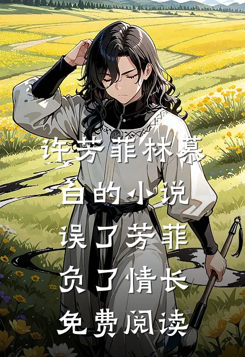 许芳菲林慕白的小说误了芳菲，负了情长免费阅读