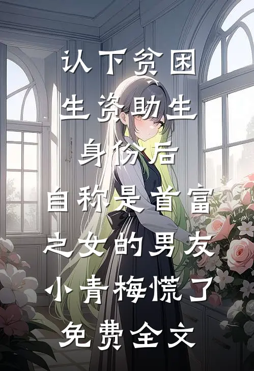 认下贫困生资助生身份后，自称是首富之女的男友小青梅慌了免费全文