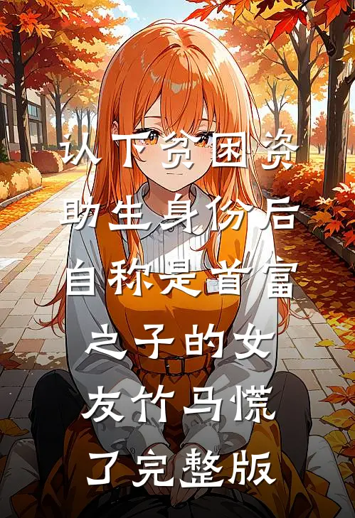 认下贫困资助生身份后，自称是首富之子的女友竹马慌了完整版
