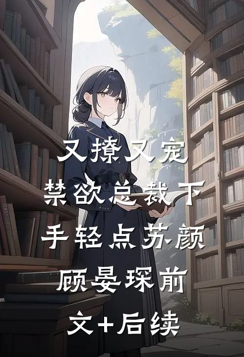 又撩又宠，禁欲总裁下手轻点苏颜顾晏琛前文+后续