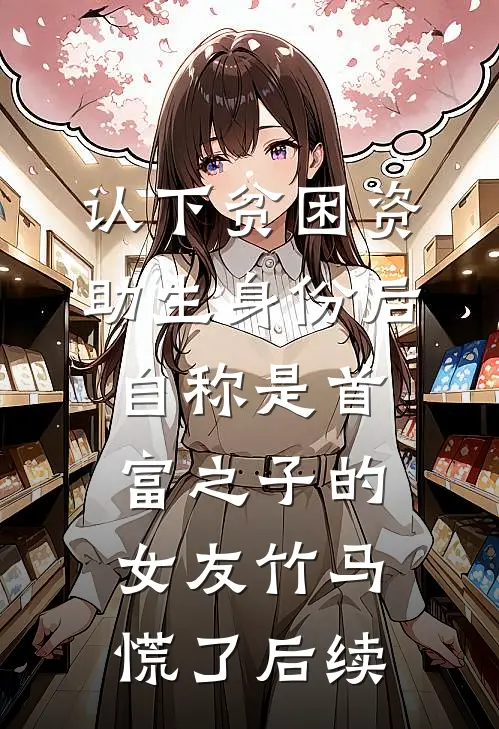 认下贫困资助生身份后，自称是首富之子的女友竹马慌了后续