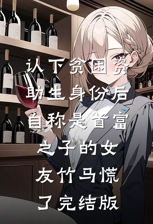 认下贫困资助生身份后，自称是首富之子的女友竹马慌了完结版