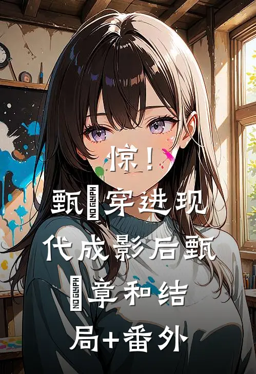 惊！甄嬛穿进现代成影后甄嬛章和结局+番外