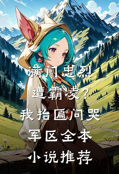 满门忠烈遭霸凌？我抬匾问哭军区全本小说推荐
