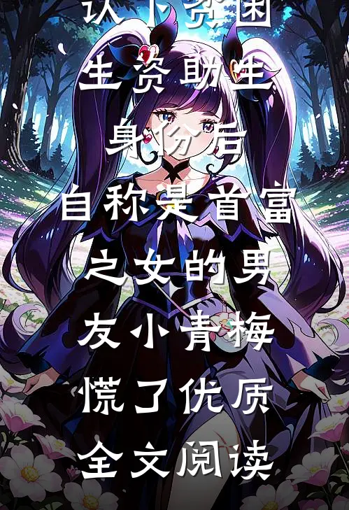 认下贫困生资助生身份后，自称是首富之女的男友小青梅慌了优质全文阅读