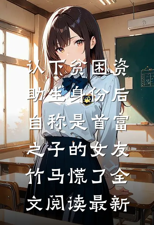 认下贫困资助生身份后，自称是首富之子的女友竹马慌了全文阅读最新