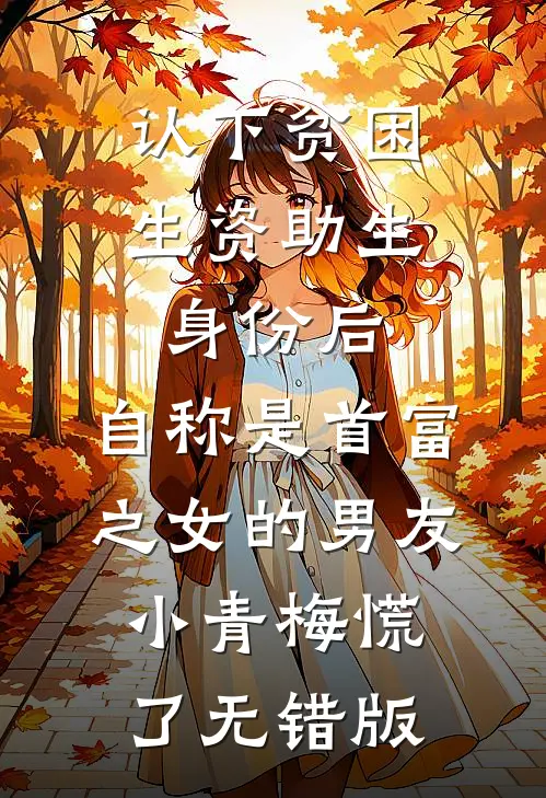 认下贫困生资助生身份后，自称是首富之女的男友小青梅慌了无错版